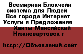 Всемирная Блокчейн-система для Людей! - Все города Интернет » Услуги и Предложения   . Ханты-Мансийский,Нижневартовск г.